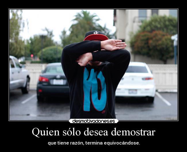 Quien sólo desea demostrar - que tiene razón, termina equivocándose.
