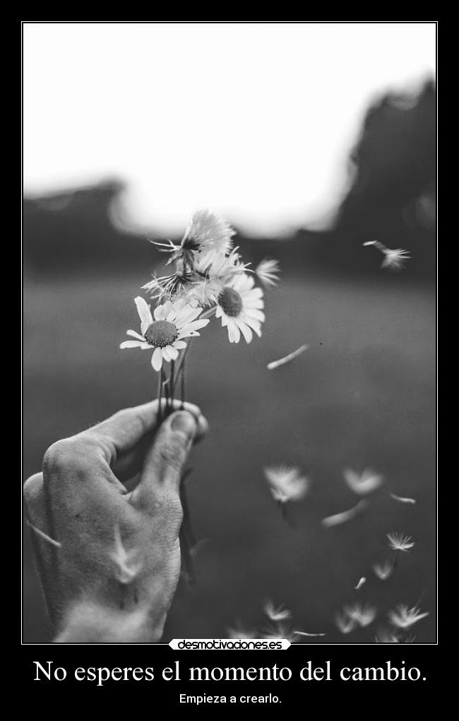 No esperes el momento del cambio. -
