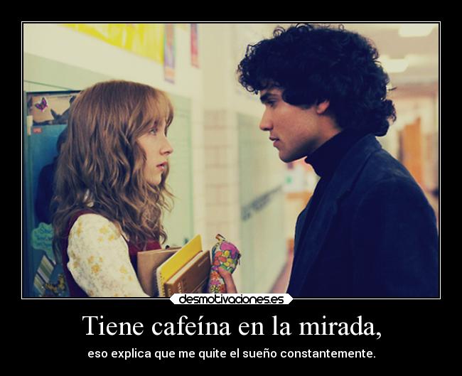 Tiene cafeína en la mirada, - eso explica que me quite el sueño constantemente.