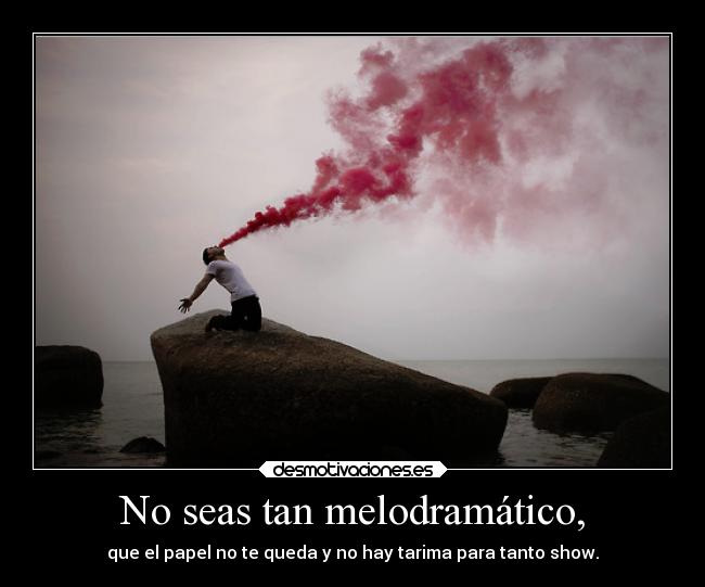 No seas tan melodramático, -