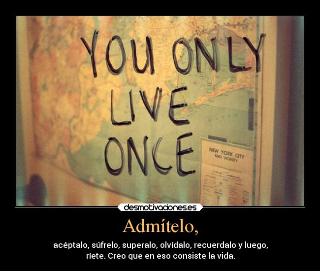 Admítelo, - acéptalo, súfrelo, superalo, olvídalo, recuerdalo y luego,
ríete. Creo que en eso consiste la vida.