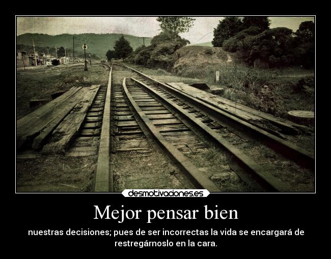 Mejor pensar bien - nuestras decisiones; pues de ser incorrectas la vida se encargará de
restregárnoslo en la cara.