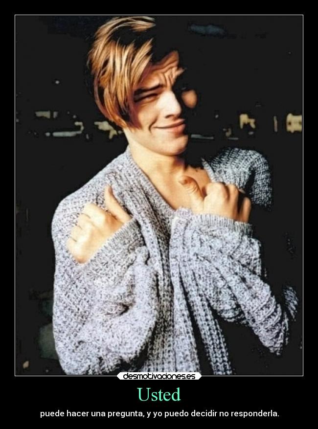 Usted - puede hacer una pregunta, y yo puedo decidir no responderla.