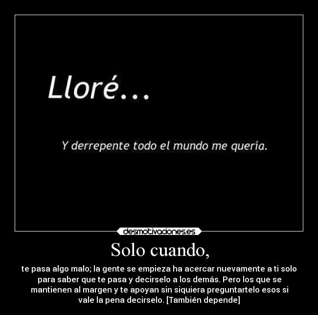 Solo cuando, - te pasa algo malo; la gente se empieza ha acercar nuevamente a ti solo
para saber que te pasa y decirselo a los demás. Pero los que se
mantienen al margen y te apoyan sin siquiera preguntartelo esos si
vale la pena decirselo. [También depende]