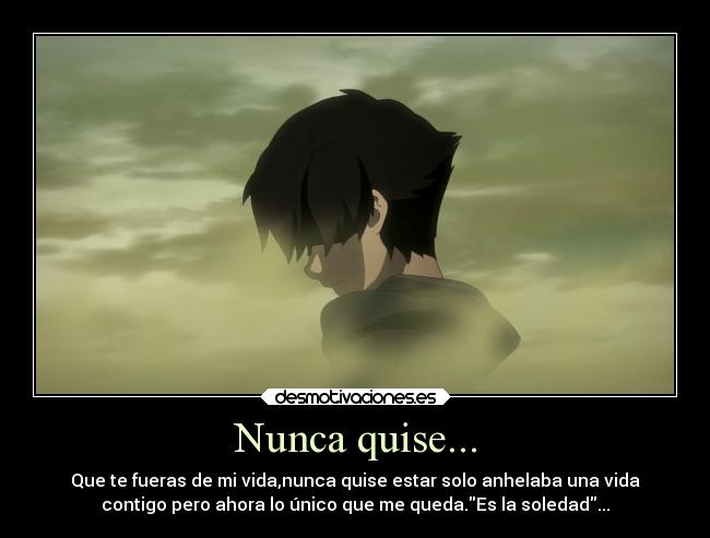Nunca quise... - Que te fueras de mi vida,nunca quise estar solo anhelaba una vida
contigo pero ahora lo único que me queda.Es la soledad...