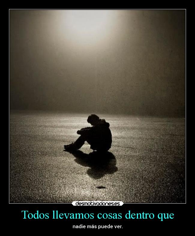 Todos llevamos cosas dentro que - nadie más puede ver.