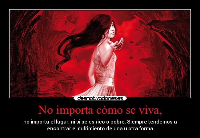 No importa cómo se viva, - no importa el lugar, ni si se es rico o pobre. Siempre tendemos a
encontrar el sufrimiento de una u otra forma