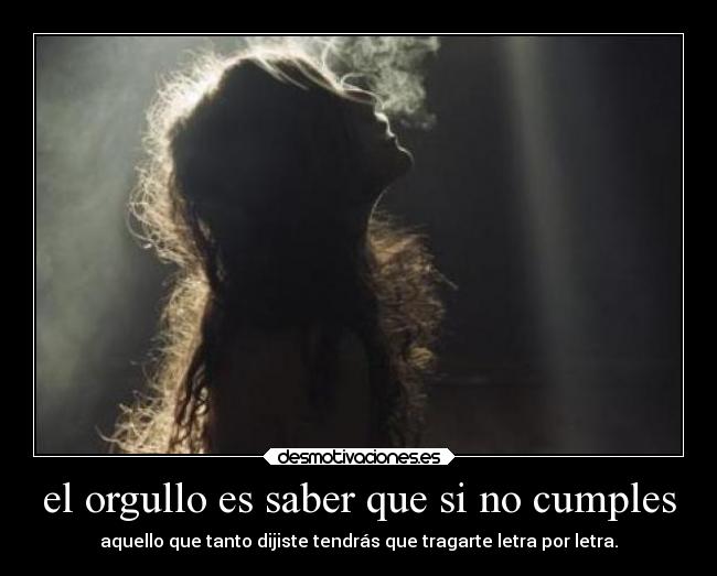 el orgullo es saber que si no cumples - aquello que tanto dijiste tendrás que tragarte letra por letra.