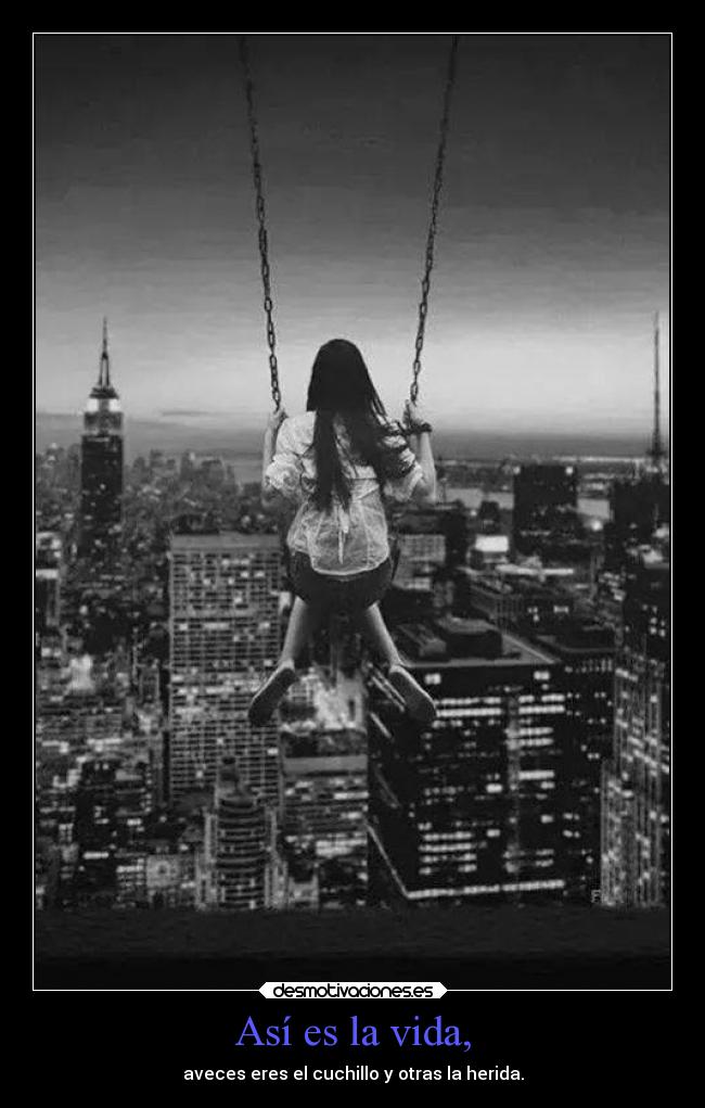 Así es la vida, - aveces eres el cuchillo y otras la herida.