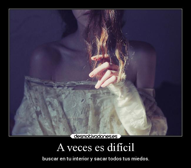 A veces es difícil - buscar en tu interior y sacar todos tus miedos.