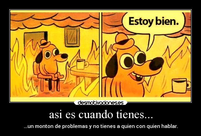 asi es cuando tienes... - ...un monton de problemas y no tienes a quien con quien hablar.