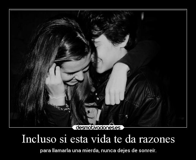 Incluso si esta vida te da razones - para llamarla una mierda, nunca dejes de sonreír.