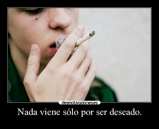 Nada viene sólo por ser deseado. - 