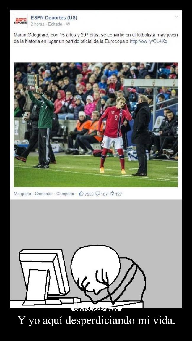 Y yo aquí desperdiciando mi vida. -