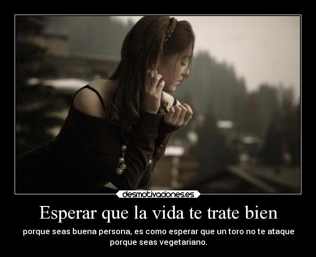 Esperar que la vida te trate bien - porque seas buena persona, es como esperar que un toro no te ataque
porque seas vegetariano.