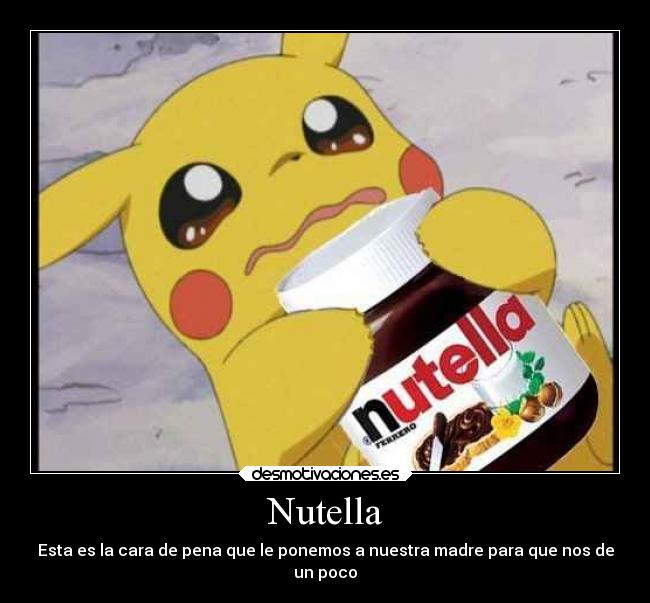 Nutella - Esta es la cara de pena que le ponemos a nuestra madre para que nos de
un poco