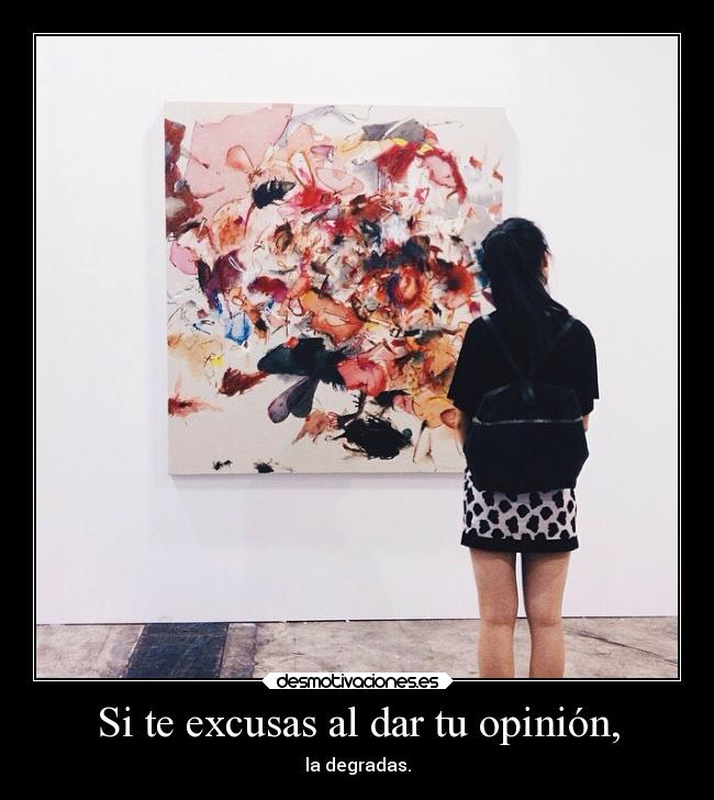 Si te excusas al dar tu opinión, - la degradas.