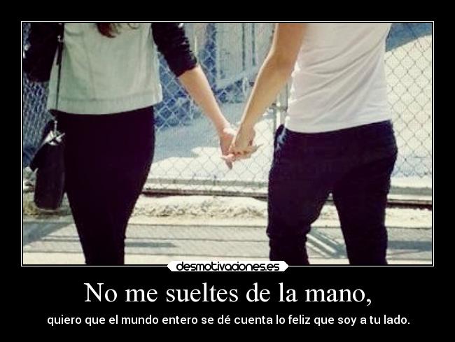 No me sueltes de la mano, - quiero que el mundo entero se dé cuenta lo feliz que soy a tu lado.