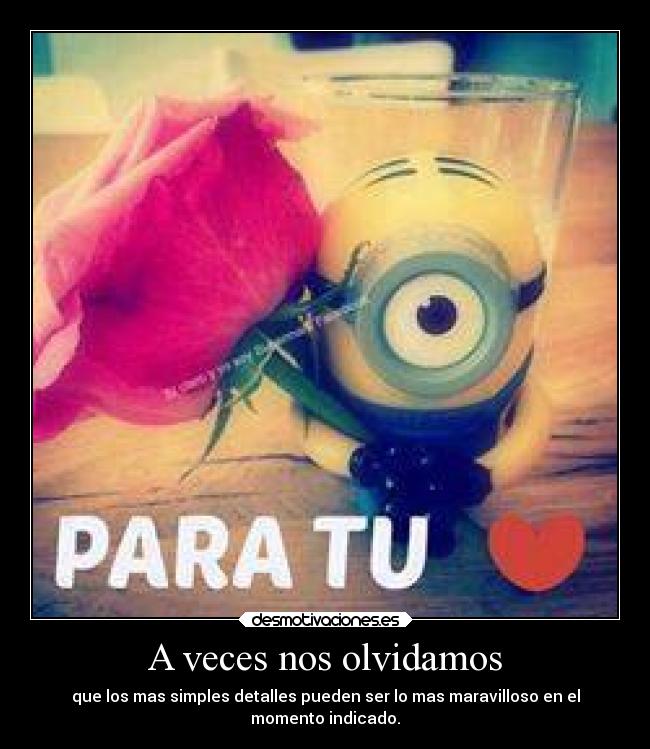 A veces nos olvidamos - que los mas simples detalles pueden ser lo mas maravilloso en el
momento indicado.