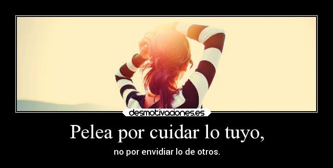 Pelea por cuidar lo tuyo, - no por envidiar lo de otros.