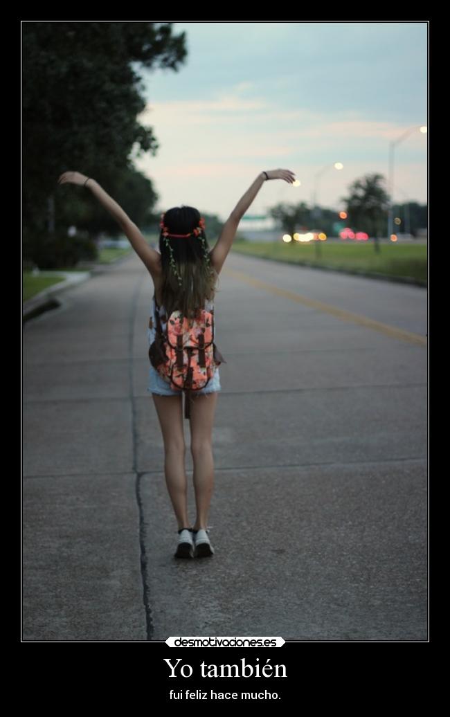 Yo también - fui feliz hace mucho.
