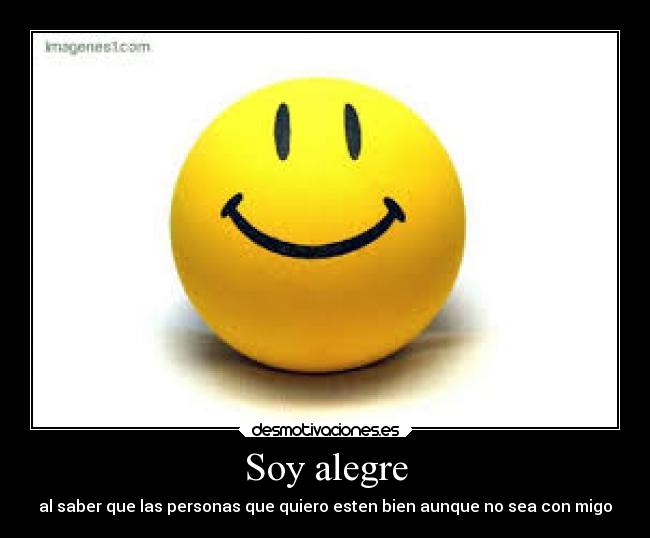 Soy alegre - al saber que las personas que quiero esten bien aunque no sea con migo
