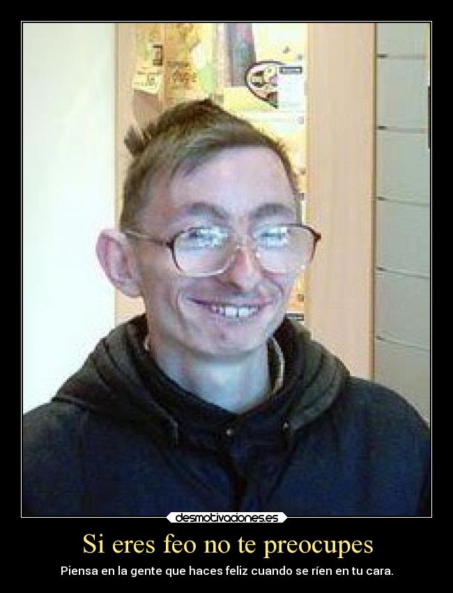 Si eres feo no te preocupes - Piensa en la gente que haces feliz cuando se ríen en tu cara.