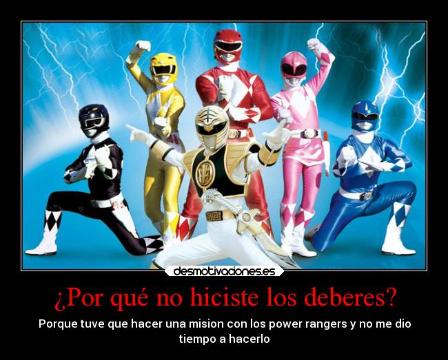 ¿Por qué no hiciste los deberes? - Porque tuve que hacer una mision con los power rangers y no me dio
tiempo a hacerlo