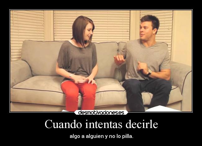 Cuando intentas decirle - algo a alguien y no lo pilla.