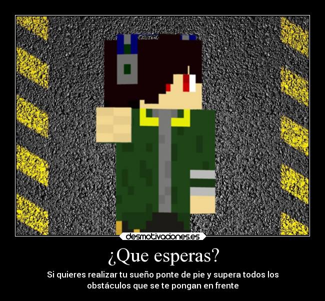 ¿Que esperas? - Si quieres realizar tu sueño ponte de pie y supera todos los
obstáculos que se te pongan en frente