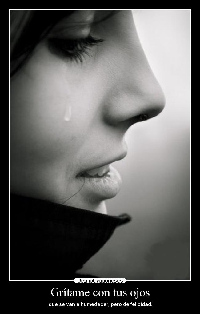 Grítame con tus ojos - que se van a humedecer, pero de felicidad.