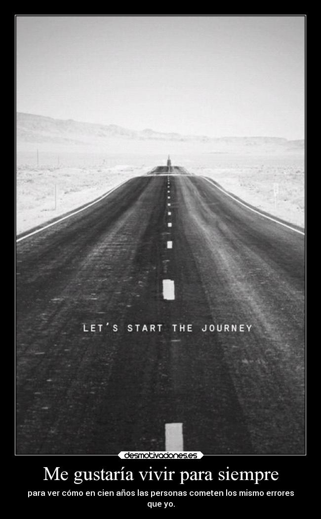 Me gustaría vivir para siempre - para ver cómo en cien años las personas cometen los mismo errores
que yo.