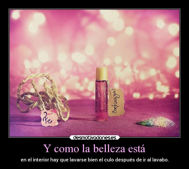 Y como la belleza está - en el interior hay que lavarse bien el culo después de ir al lavabo.