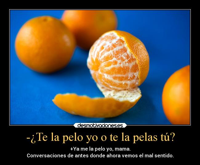 -¿Te la pelo yo o te la pelas tú? - +Ya me la pelo yo, mama.
Conversaciones de antes donde ahora vemos el mal sentido.