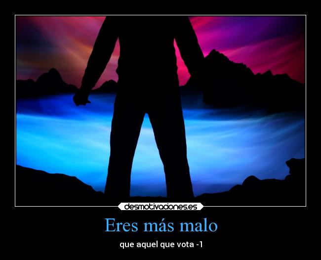Eres más malo - que aquel que vota -1