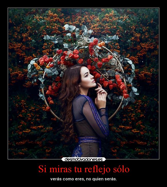 Si miras tu reflejo sólo - verás como eres, no quien serás.