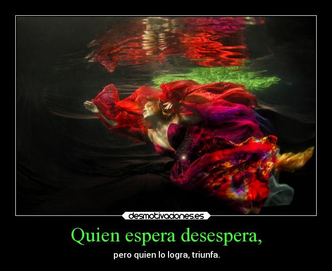 Quien espera desespera, - pero quien lo logra, triunfa.