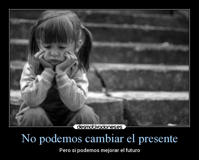 No podemos cambiar el presente - Pero si podemos mejorar el futuro