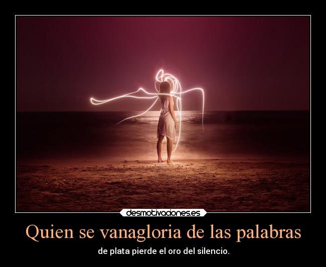 Quien se vanagloria de las palabras - de plata pierde el oro del silencio.