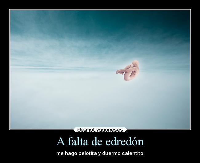 A falta de edredón - me hago pelotita y duermo calentito.