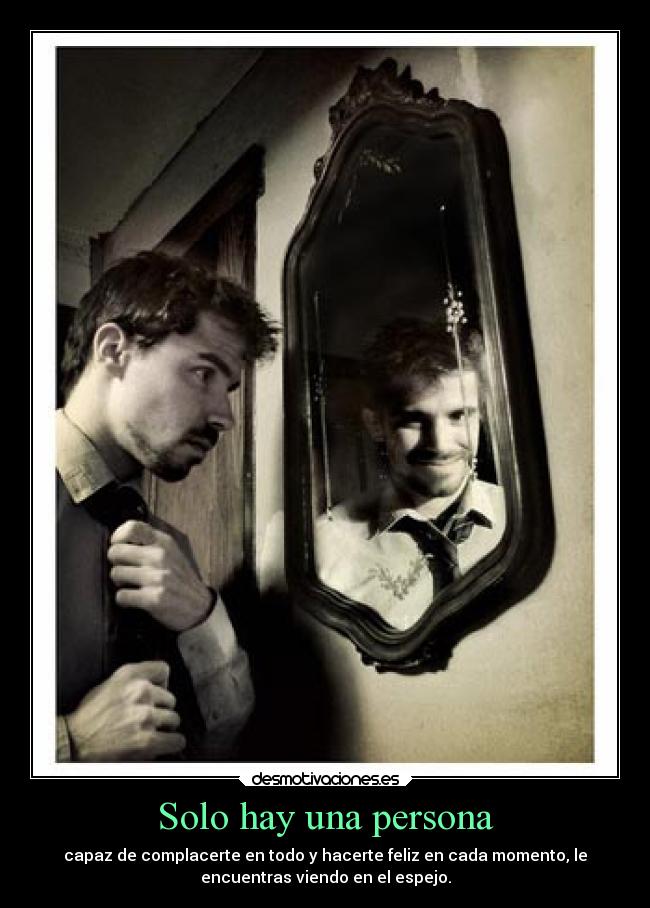 Solo hay una persona - capaz de complacerte en todo y hacerte feliz en cada momento, le
encuentras viendo en el espejo.