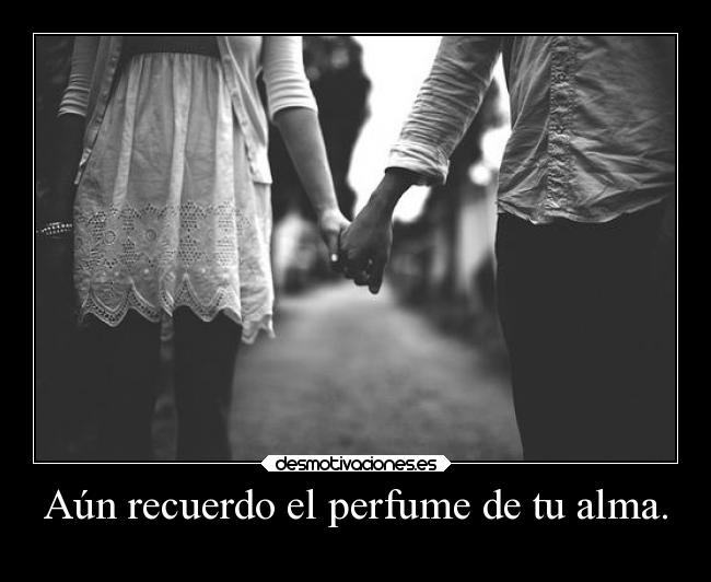 Aún recuerdo el perfume de tu alma. -