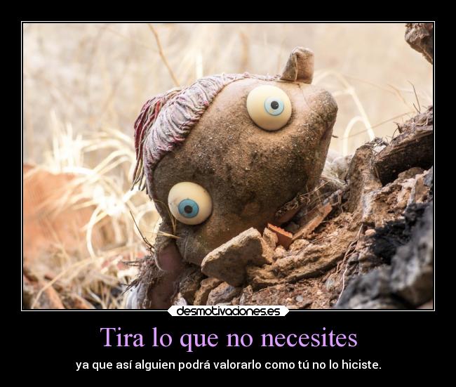 Tira lo que no necesites - ya que así alguien podrá valorarlo como tú no lo hiciste.