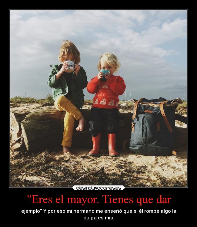 Eres el mayor. Tienes que dar - ejemplo Y por eso mi hermano me enseñó que si él rompe algo la
culpa es mía.