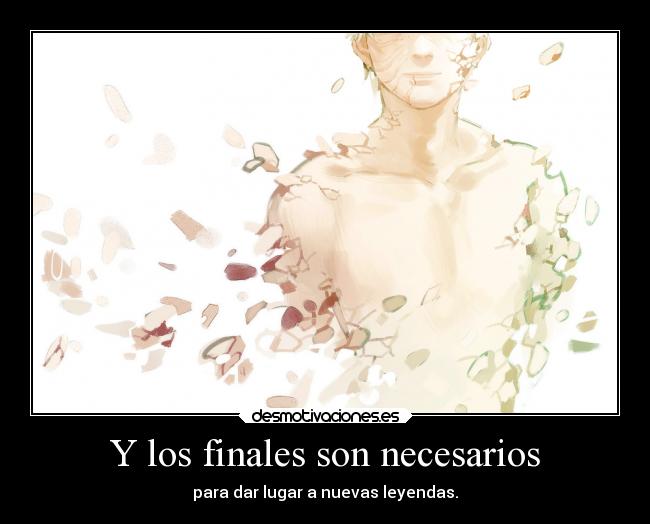 Y los finales son necesarios - para dar lugar a nuevas leyendas.