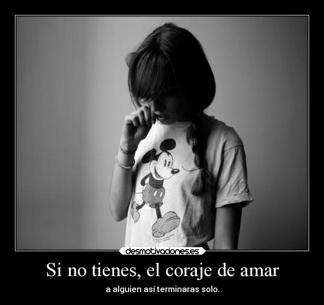 Si no tienes, el coraje de amar - a alguien así terminaras solo.