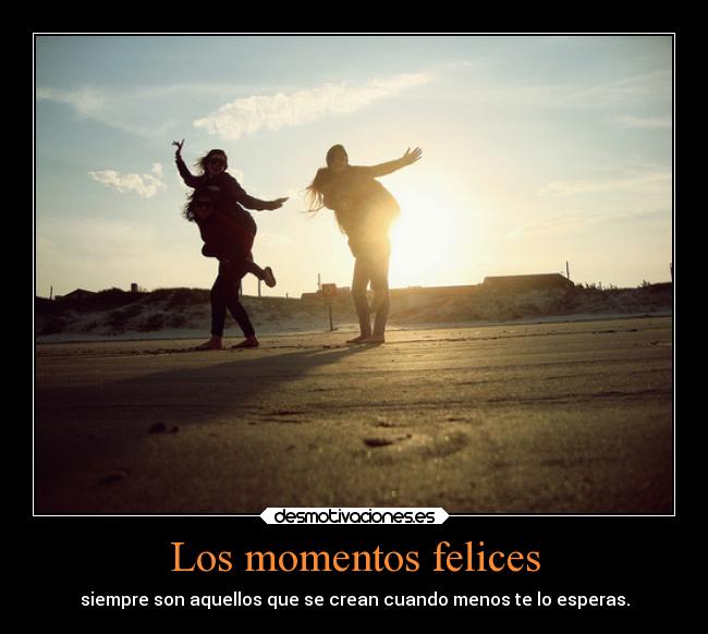 Los momentos felices - siempre son aquellos que se crean cuando menos te lo esperas.