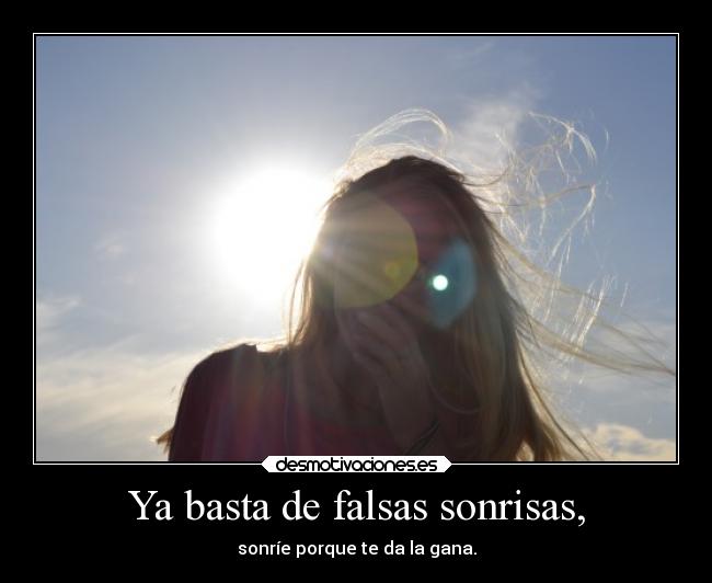 Ya basta de falsas sonrisas, -
