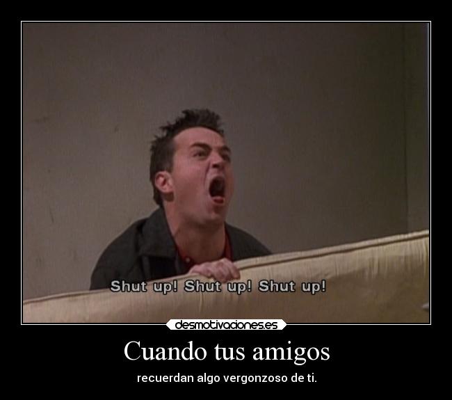 Cuando tus amigos - recuerdan algo vergonzoso de ti.