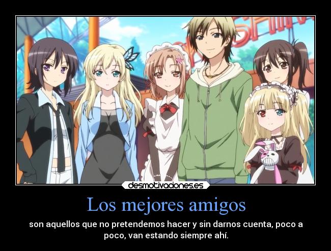 Los mejores amigos - son aquellos que no pretendemos hacer y sin darnos cuenta, poco a
poco, van estando siempre ahí.